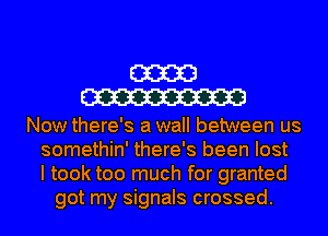 m
W

Now there's a wall between us
somethin' there's been lost
I took too much for granted
got my signals crossed.