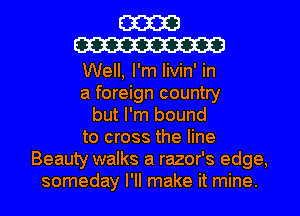 E3333
W313
Well, I'm livin' in
a foreign country
but I'm bound
to cross the line
Beauty walks a razor's edge,
someday I'll make it mine.