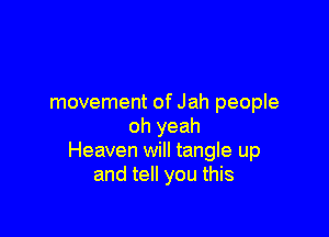movement of Jah people

oh yeah
Heaven will tangle up
and tell you this