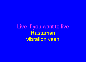 Live if you want to live

Rastaman
vibration yeah