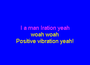 I a man Iration yeah

woah woah
Positive vibration yeah!