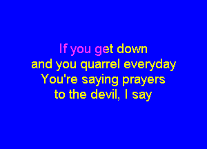 lfyou get down
and you quarrel everyday

You're saying prayers
to the devil, I say