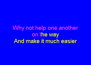 Why not help one another

on the way
And make it much easier