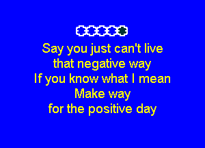 m

Say you just can't live
that negative way

lfyou know what I mean
Make way
for the positive day