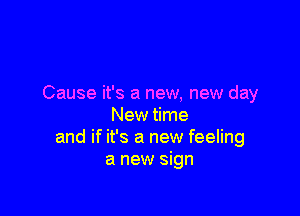 Cause it's a new, new day

New time
and if it's a new feeling
a new sign