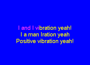 I and l vibration yeah!

I a man Iration yeah
Positive vibration yeah!