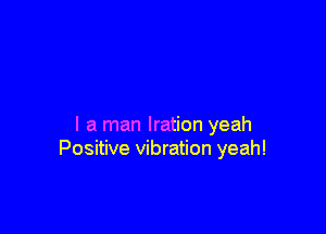 l a man lration yeah
Positive vibration yeah!