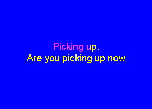Picking up.

Are you picking up now