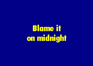 Blame it

on midnight