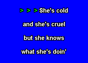 t' r She's cold
and she's cruel

but she knows

what she's doin'