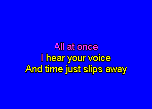 All at once

I hear your voice
And time just slips away