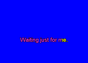 Waiting just for me.