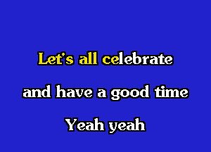 Let's all celebrate

and have a good time

Yeah yeah