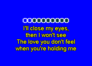 W

I'll close my eyes,

then I won't see
The love you don't feel
when you're holding me
