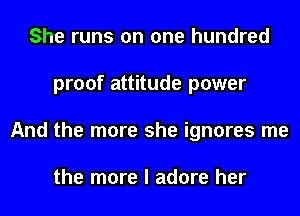 She runs on one hundred
proof attitude power
And the more she ignores me

the more I adore her