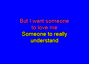 But I want someone
to love me

Someone to really
understand