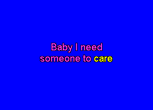 Baby I need

someone to care