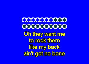 W
W

Oh they want me
to rock them
like my back

ain't got no bone
