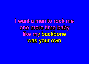 I want a man to rock me
one more time baby

like my backbone
was your own