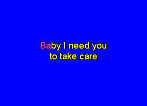 Baby I need you

to take care