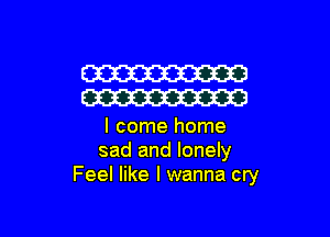 W
W

I come home
sad and lonely
Feel like I wanna cry