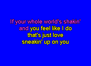 If your whole world's shakin'
and you feel like I do

that's just love
sneakin' up on you