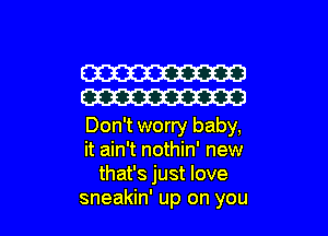 W
W

Don't worry baby,
it ain't nothin' new
that's just love
sneakin' up on you