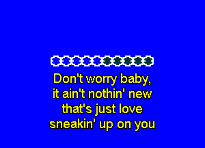 W3

Don't worry baby,
it ain't nothin' new
that's just love
sneakin' up on you