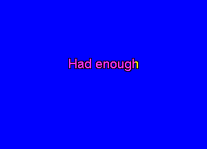 Had enough