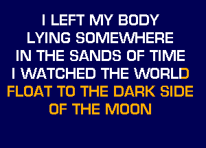 I LEFT MY BODY
LYING SOMEINHERE
IN THE SANDS OF TIME
I WATCHED THE WORLD
FLOAT TO THE DARK SIDE
OF THE MOON