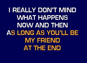 I REALLY DON'T MIND
WHAT HAPPENS
NOW AND THEN

AS LONG AS YOU'LL BE
MY FRIEND
AT THE END