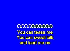 ma

You can tease me
You can sweet talk
and lead me on
