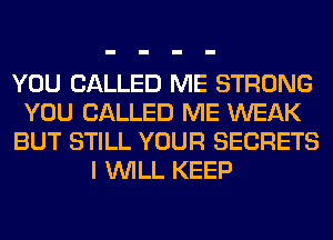 YOU CALLED ME STRONG
YOU CALLED ME WEAK
BUT STILL YOUR SECRETS
I WILL KEEP