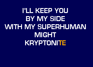 I'LL KEEP YOU
BY MY SIDE
WTH MY SUPERHUMAN

MIGHT
KRYPTONITE
