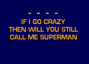IF I GO CRAZY
THEN WILL YOU STILL
CALL ME SUPERMAN