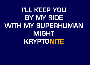 I'LL KEEP YOU
BY MY SIDE
WTH MY SUPERHUMAN

MIGHT
KRYPTONITE