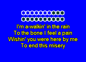 W
W
I'm a-walkin' in the rain
To the bone I feel a pain
Wishin' you were here by me
To end this misery

g