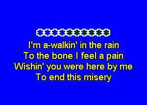 W
I'm a-walkin' in the rain
To the bone I feel a pain
Wishin' you were here by me
To end this misery

g