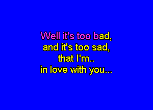 Well it's too bad,
and it's too sad,

that I'm..
in love with you...