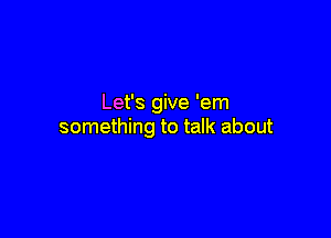 Let's give 'em

something to talk about