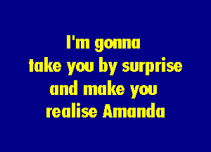 I'm gonna
take you by sumrise

and make you
realise Amanda