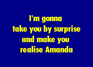 I'm gonna
take you by sumrise

and make you
realise Amanda