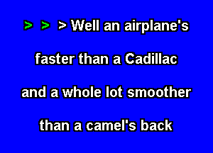 z? n, Well an airplane's

faster than a Cadillac
and a whole lot smoother

than a camel's back