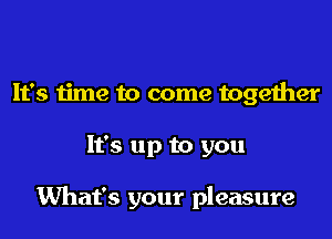 It's time to come together
It's up to you

What's your pleasure