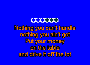 m
Nothing you can't handle

nothing you ain't got
Put your money
on the table
and drive it off the lot