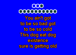 E333!
W

You ain't got
to be so bad got

to be so cold
This dog eat dog
existence
sure is getting old