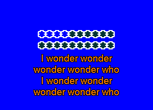 W
W

I wonder wonder
wonder wonder who
I wonder wonder

wonder wonder who I