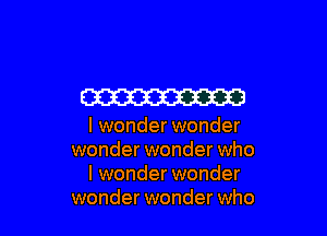 W

I wonder wonder
wonder wonder who
I wonder wonder
wonder wonder who