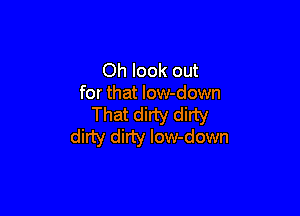 Oh look out
for that low-down

That dirty dirty
dirty dirty low-down