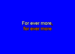 For ever more,

for ever more